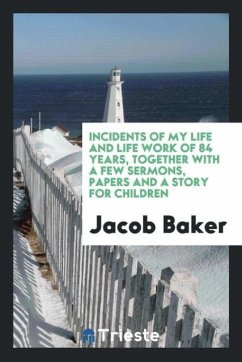 Incidents of my life and life work of 84 years, together with a few sermons, papers and a story for children - Baker, Jacob