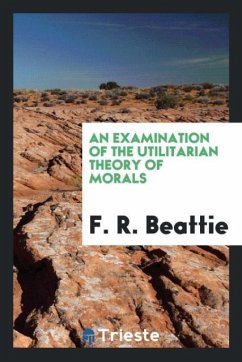 An examination of the utilitarian theory of morals - Beattie, F. R.