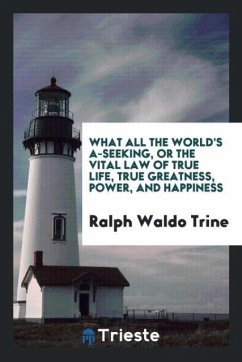 What all the world's a-seeking, or the vital law of true life, true greatness, power, and happiness - Trine, Ralph Waldo