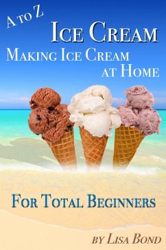 A to Z Ice Cream Making Ice Cream at Home for Total Beginners (eBook, ePUB) - Bond, Lisa