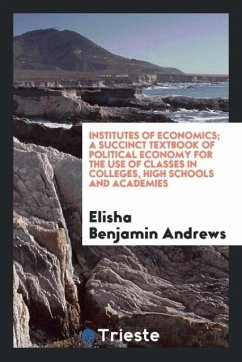 Institutes of economics; a succinct textbook of political economy for the use of classes in colleges, high schools and academies - Andrews, Elisha Benjamin