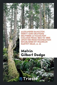 Alexander Hamilton. Thirty-one orations delivered at Hamilton college from 1864 to 1895 upon the prize foundation established by Franklin Harvey Head, A. M - Dodge, Melvin Gilbert