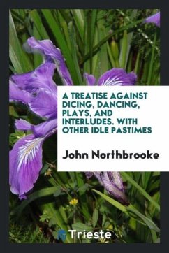 A treatise against dicing, dancing, plays, and interludes. With other idle pastimes - Northbrooke, John