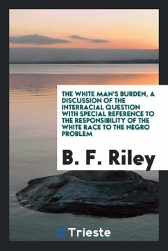 The white man's burden, a discussion of the interracial question with special reference to the responsibility of the white race to the Negro problem - Riley, B. F.