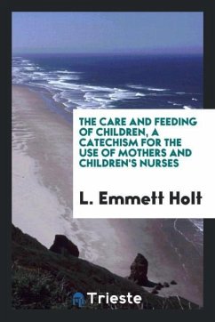 The care and feeding of children, a catechism for the use of mothers and children's nurses - Holt, L. Emmett