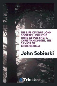 The life of King John Sobieski, John the Third of Poland; a Christian knight, the savior of Christendom - Sobieski, John