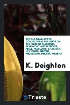 The old dramatists; conjectural readings on the texts of Marston, Beaumont and Fletcher, Peele, Marlowe, Chapman, Heywood, Greene, Middleton, Dekker, Webster - Deighton, K.