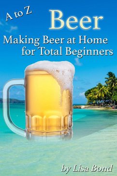 A to Z Beer How to Make Beer at Home for Total Beginners (eBook, ePUB) - Bond, Lisa