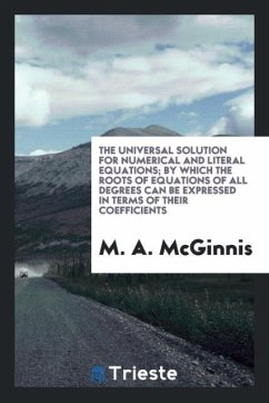 The universal solution for numerical and literal equations; by which the roots of equations of all degrees can be expressed in terms of their coefficients - McGinnis, M. A.