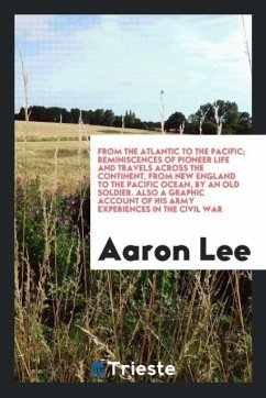 From the Atlantic to the Pacific; reminiscences of pioneer life and travels across the continent, from New England to the Pacific ocean, by an old soldier. Also a graphic account of his army experiences in the Civil war