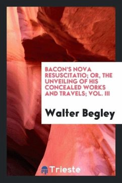 Bacon's Nova resuscitatio; or, The unveiling of his concealed works and travels; Vol. III - Begley, Walter