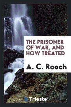 The prisoner of war, and how treated - Roach, A. C.