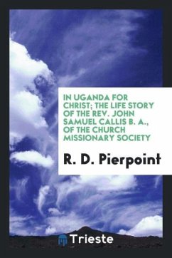 In Uganda for Christ; the life story of the Rev. John Samuel Callis B. A., of the Church Missionary Society - Pierpoint, R. D.