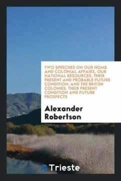 Two speeches on our home and colonial affairs, our national resources, their present and probable future condition; and The British colonies, their present condition and future prospects - Robertson, Alexander