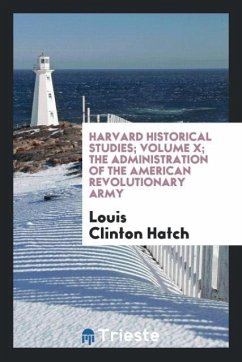 Harvard Historical Studies; Volume X; The administration of the American Revolutionary army - Hatch, Louis Clinton