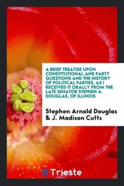 A brief treatise upon constitutional and party questions and the history of political parties, as I received it orally from the late Senator Stephen A. Douglas, of Illinois - Douglas, Stephen Arnold; Cutts, J. Madison