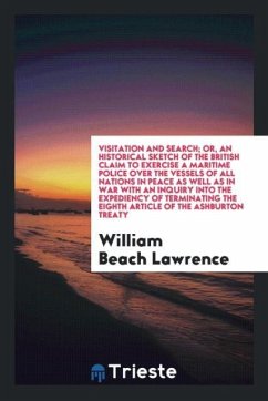 Visitation and search; or, an historical sketch of the British claim to exercise a maritime police over the vessels of all nations in peace as well as in war with an inquiry into the expediency of terminating the Eighth Article of the Ashburton Treaty - Lawrence, William Beach