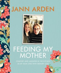 Feeding My Mother: Comfort and Laughter in the Kitchen as My Mom Lives with Memory Loss - Arden, Jann