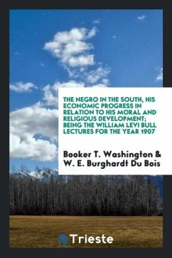 The Negro in the South, his economic progress in relation to his moral and religious development; being the William Levi Bull lectures for the year 1907 - Washington, Booker T.; Du Bois, W. E. Burghardt