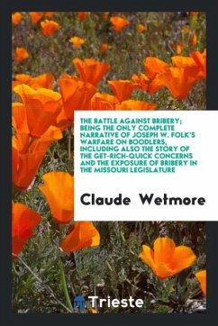 The battle against bribery; being the only complete narrative of Joseph W. Folk's warfare on boodlers, including also the story of the get-rich-quick concerns and the exposure of bribery in the Missouri Legislature - Wetmore, Claude