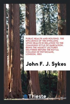 Public health and housing. The influence of the dwelling upon health in relation to the changing style of habitation. Being the Milroy lectures delivered before the Royal college of physicians, London, 1901 - Sykes, John F. J.
