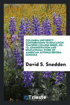 Columbia University Contributions to education teachers college series, No. 12; Administration and educational work of American juvenile reform schools - Snedden, David S.