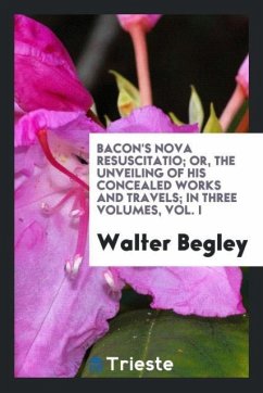 Bacon's nova resuscitatio; or, The unveiling of his concealed works and travels; in three volumes, Vol. I - Begley, Walter