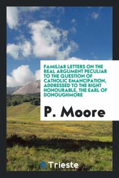 Familiar letters on the real argument peculiar to the question of Catholic emancipation, addressed to the Right Honourable, the Earl of Donoughmore - Moore, P.