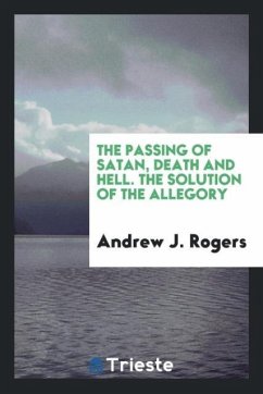 The passing of Satan, death and hell. The solution of the allegory - Rogers, Andrew J.