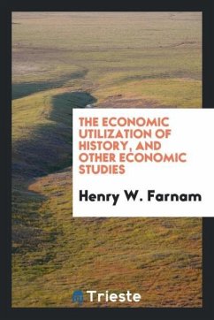 The Economic Utilization of History, and Other Economic Studies - Farnam, Henry W.