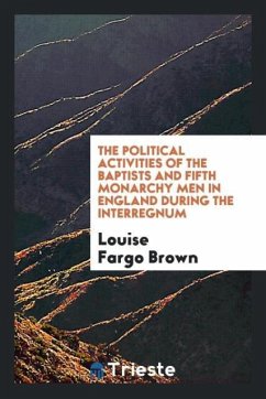 The political activities of the Baptists and Fifth Monarchy Men in England during the Interregnum - Brown, Louise Fargo