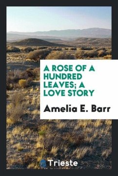 A rose of a hundred leaves; a love story - Barr, Amelia E.