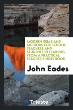 Modern ideas and methods for school teachers and students in training from a practical teacher's note book - Eades, John