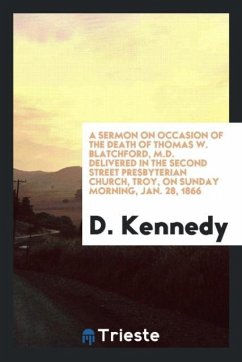 A Sermon on occasion of the death of Thomas W. Blatchford, M.D. Delivered in the second street presbyterian church, troy, on sunday morning, Jan. 28, 1866 - Kennedy, D.