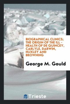 Biographical clinics; The origin of the Ill - Health of De Quincey, Carlyle, Darwin, Huxley and Browning - Gould, George M.