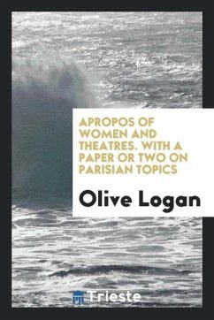 Apropos of women and theatres. With a paper or two on Parisian topics - Logan, Olive