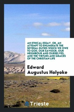 An ethical essay. Or, an attempt to enumerate the several duties which we owe to God, our Saviour, our neighbour and ourselves, and the virtues and graces of the Christian life