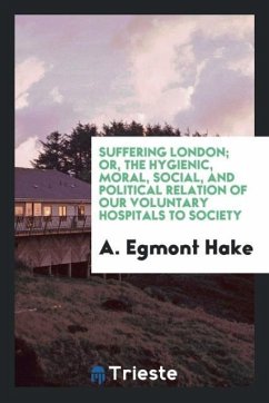 Suffering London; or, The hygienic, moral, social, and political relation of our voluntary hospitals to society - Hake, A. Egmont