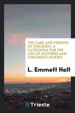 The care and feeding of children; a catechism for the use of mothers and children's nurses - Holt, L. Emmett