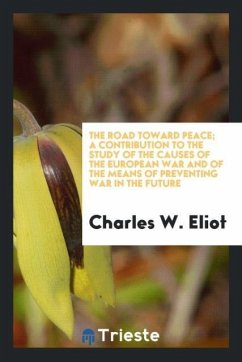 The road toward peace; a contribution to the study of the causes of the European War and of the means of preventing war in the future - Eliot, Charles W.