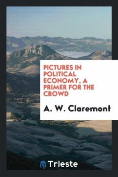 Pictures in political economy, a primer for the crowd - Claremont, A. W.
