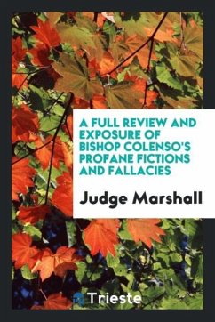 A Full Review and Exposure of Bishop Colenso's Profane Fictions and Fallacies - Marshall, Judge
