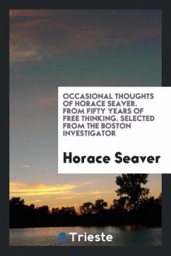 Occasional thoughts of Horace Seaver. From fifty years of free thinking. Selected from the Boston investigator - Seaver, Horace