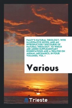 Paley's Natural theology; with illustrative notes; and an introductory discourse of natural theology. To which are added supplementary dissertations and a treatise on animal mechanics, in four volumes, vol. I