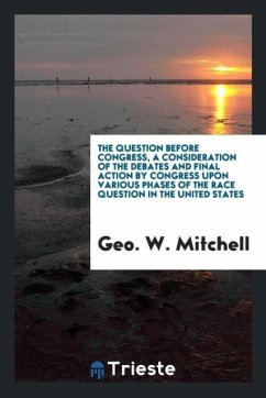 The question before Congress, a consideration of the debates and final action by Congress upon various phases of the race question in the United States - Mitchell, Geo. W.