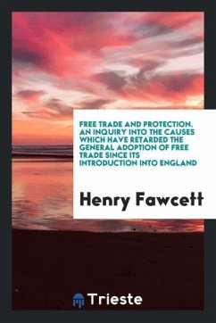 Free trade and protection. An inquiry into the causes which have retarded the general adoption of free trade since its introduction into England - Fawcett, Henry