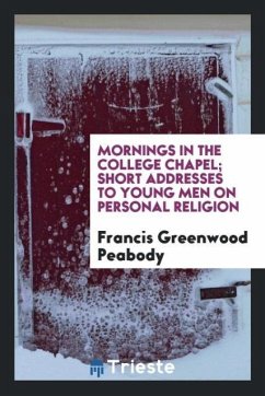 Mornings in the college chapel; short addresses to young men on personal religion - Peabody, Francis Greenwood