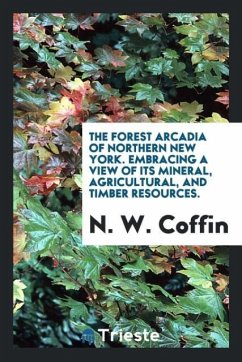The forest Arcadia of northern New York. Embracing a view of its mineral, agricultural, and timber resources. - Coffin, N. W.