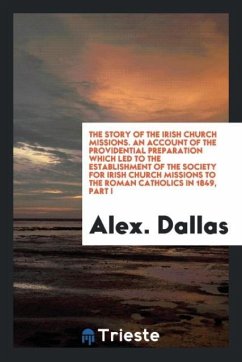 The story of the Irish church missions. An account of the providential preparation which led to the establishment of the Society for Irish Church Missions to the Roman Catholics in 1849, Part I - Dallas, Alex.