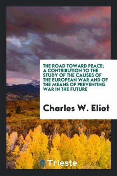 The road toward peace; a contribution to the study of the causes of the European war and of the means of preventing war in the future - Eliot, Charles W.